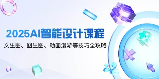 （14720期）2025AI智能设计课程，文生图、图生图、动画漫游等技巧全攻略,速发云资源网