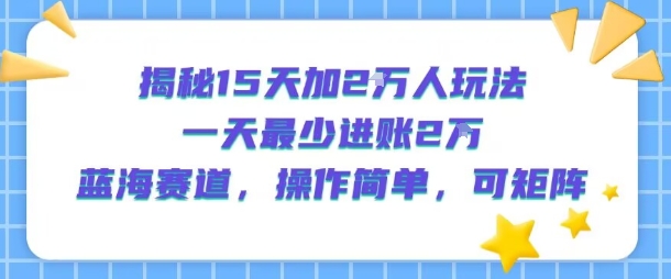 揭秘15天加2W人玩法，一天最少2万进账，蓝海赛道，操作简单，可矩阵,速发云资源网