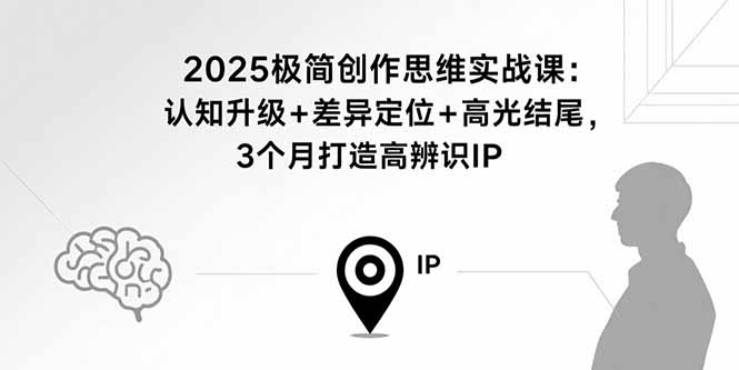 2025极简创作思维实战课：认知升级+差异定位+高光结尾，3个月打造高辨识IP,速发云资源网