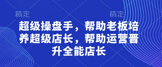 超级操盘手，​帮助老板培养超级店长，帮助运营晋升全能店长,速发云资源网