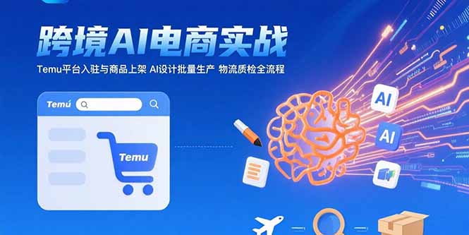 AI+跨境电商实战：Temu平台入驻与商品上架 AI设计批量生产 物流质检全流程,速发云资源网