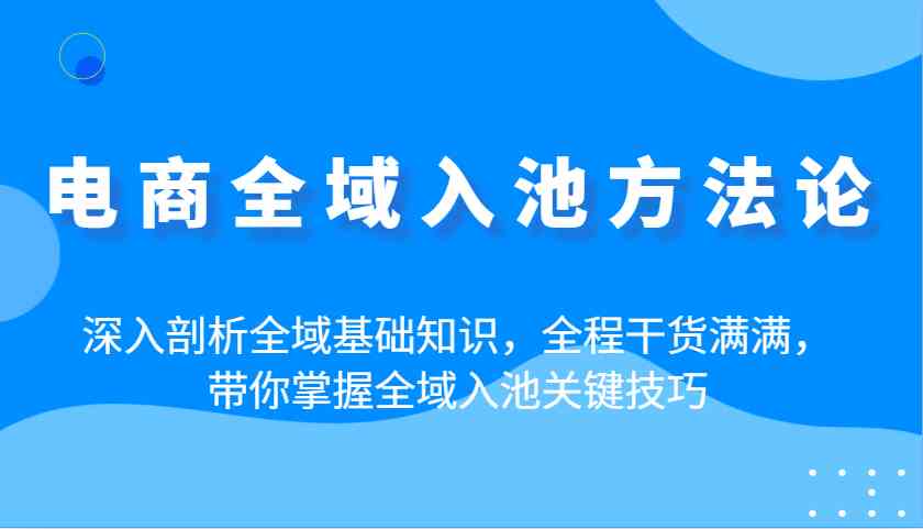 电商全域入池方法论：深入剖析全域基础知识，全程干货满满，带你掌握全域入池关键技巧,速发云资源网