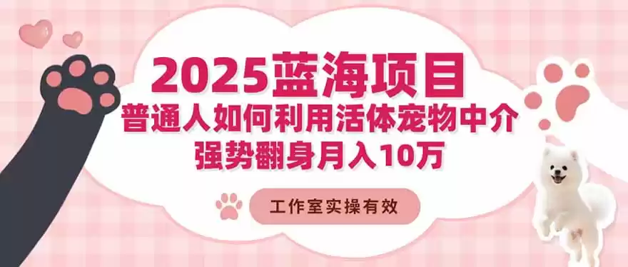 2025蓝海项目：普通人如何利用活体宠物中介，强势翻身月入10万,速发云资源网