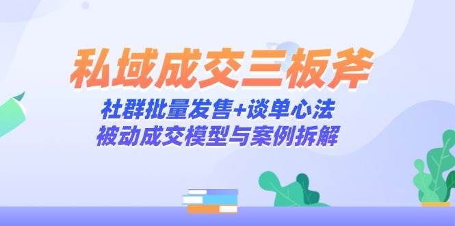 私域成交三板斧：社群批量发售+谈单心法，被动成交模型与案例拆解,速发云资源网