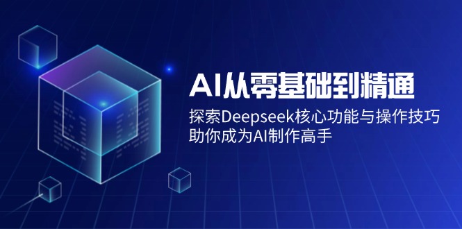 （14443期）AI从零基础到精通：探索Deepseek核心功能与操作技巧，助你成为AI制作高手,速发云资源网