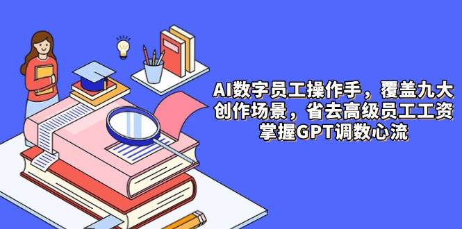 AI数字员工操作手，9大场景内容创作，省去高级员工工资，掌握GPT调数心流,速发云资源网