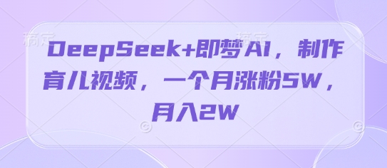 DeepSeek+即梦AI，制作育儿视频，一个月涨粉5W，月入2W,速发云资源网