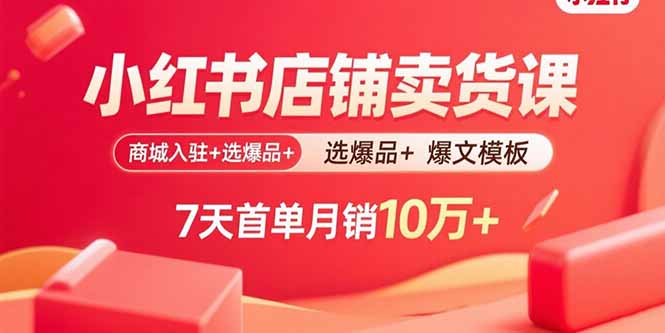 小红书店铺卖货课：商城入驻+选爆品+爆文模板，7天首单月销10万+,速发云资源网