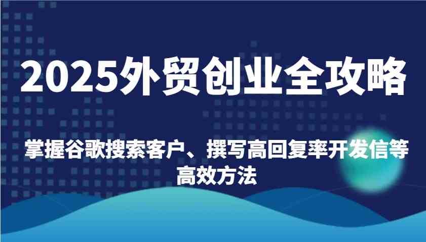2025外贸创业全攻略：掌握谷歌搜索客户、撰写高回复率开发信等高效方法,速发云资源网