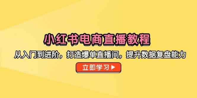 小红书电商直播教程，从入门到进阶，打造爆单直播间，提升数据复盘能力,速发云资源网
