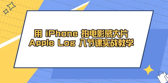（14636期）用 iPhone 拍电影感大片，Apple Log 8节课实战教学,速发云资源网