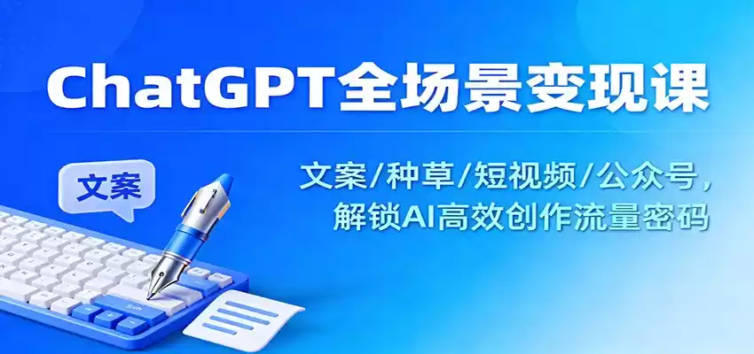 ChatGPT全场景变现课：文案/种草/短视频/公众号，解锁AI高效创作流量密码,速发云资源网