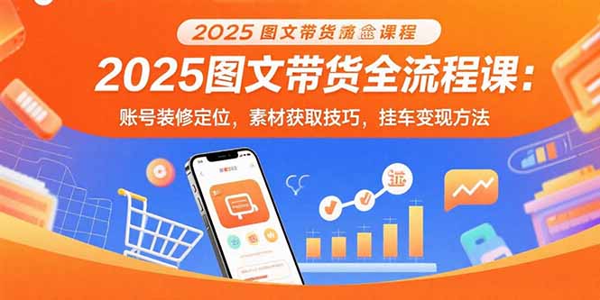 2025图文带货全流程课：账号装修定位，素材获取技巧，挂车变现方法,速发云资源网