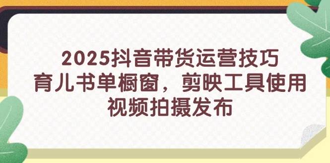 （14446期）2025抖音带货运营技巧，育儿书单橱窗，剪映工具使用，视频拍摄发布,速发云资源网