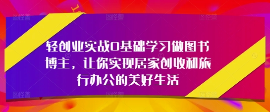 轻创业实战0基础学习做图书博主，让你实现居家创收和旅行办公的美好生活,速发云资源网