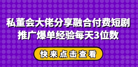 私董会大佬分享融合付费短剧推广爆单经验每天3位数,速发云资源网