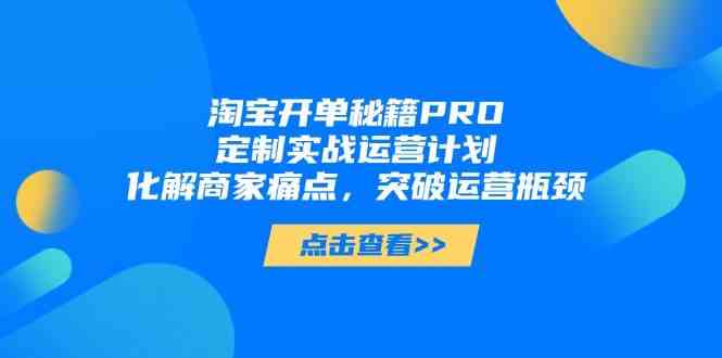 淘宝开单秘籍PRO，定制实战运营计划，化解商家痛点，突破运营瓶颈,速发云资源网