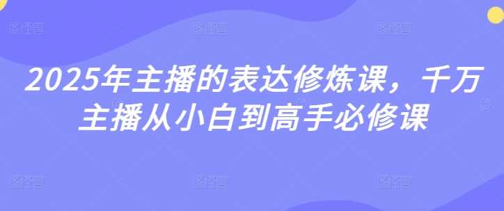 2025年主播的表达修炼课，千万主播从小白到高手必修课,速发云资源网