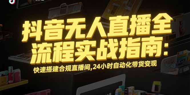 抖音无人直播全流程实战指南：快速搭建合规直播间，24小时自动化带货变现,速发云资源网