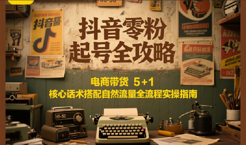 抖音零粉起号全攻略：电商带货 5+1 核心话术搭配自然流量全流程实操指南,速发云资源网
