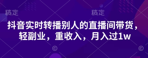 抖音实时转播别人的直播间带货，轻副业，重收入，月入过1w,速发云资源网