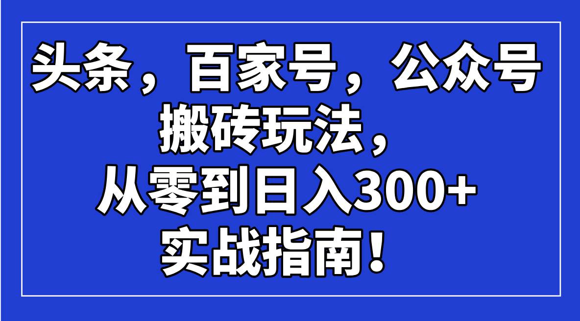 （14405期）头条，百家号，公众号搬砖玩法，从零到日入300+的实战指南！,速发云资源网
