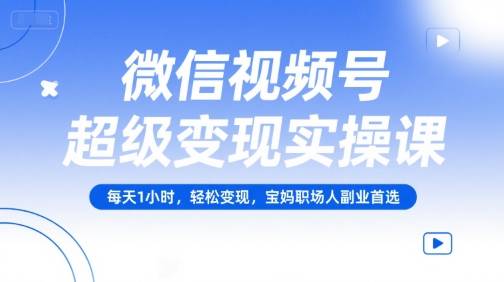 微信视频号超级变现实操课，每天1小时，轻松变现，宝妈职场人副业首选,速发云资源网