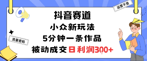 抖音赛道：小众新玩法，5分钟一条作品，被动成交，日利润3张,速发云资源网