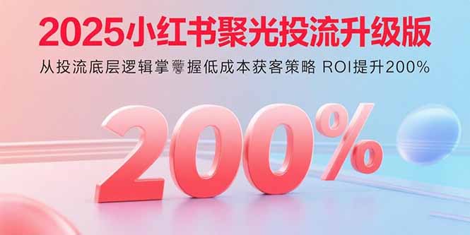2025小红书聚光投流升级版 从投流底层逻辑掌握低成本获客策略 ROI提升200%,速发云资源网
