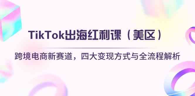 TikTok出海红利课（美区）跨境电商新赛道，四大变现方式与全流程解析,速发云资源网