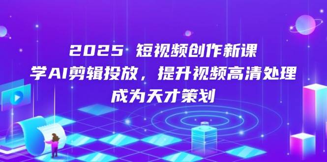 2025短视频创作新课，学AI剪辑投放，提升视频高清处理，成为天才策划,速发云资源网