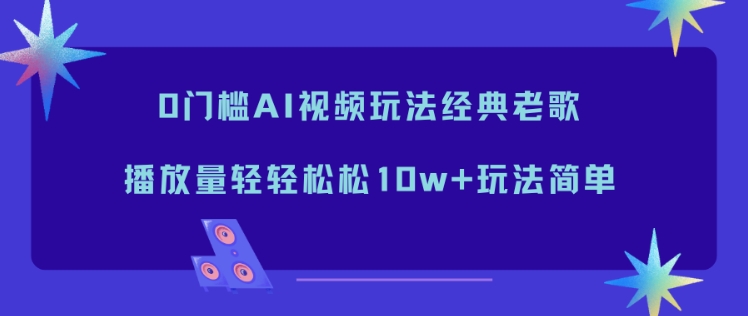 0门槛AI视频玩法经典老歌，播放量轻轻松松10w+玩法简单,速发云资源网