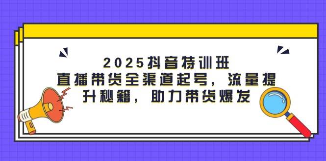 （14620期）2025抖音特训班：直播带货全渠道起号，流量提升秘籍，助力带货爆发,速发云资源网