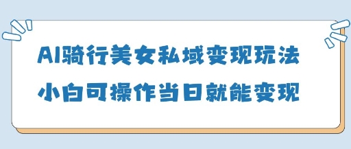 AI骑行美女私域变现玩法小白可操作当日变现5张,速发云资源网