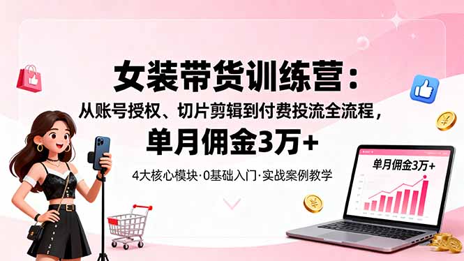 女装带货特训营：从账号授权、切片剪辑到付费投流全流程，单月佣金3万+,速发云资源网