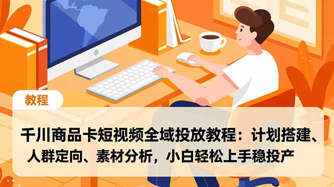 千川商品卡短视频全域投放教程：计划搭建、人群定向、素材分析，小白轻松上手稳投产,速发云资源网