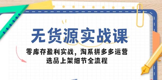 （14831期）无货源实战课：零库存盈利实战，淘系拼多多运营，选品上架细节全流程,速发云资源网