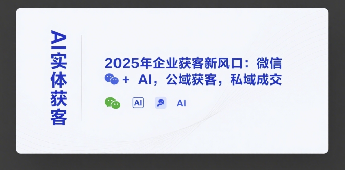 AI实体获客，2025年企业获客新风口：微信+ AI，公域获客，私域成交,速发云资源网