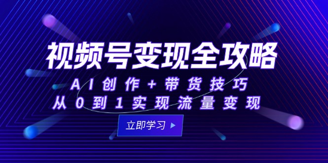 视频号变现全攻略：AI创作+带货技巧，从0到1实现流量变现,速发云资源网