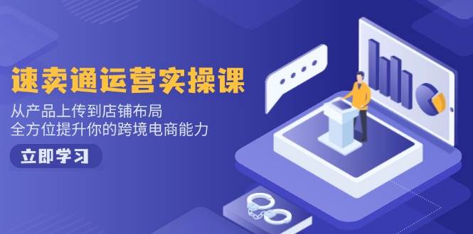 （14154期）速卖通运营实操课，从产品上传到店铺布局，全方位提升你的跨境电商能力,速发云资源网