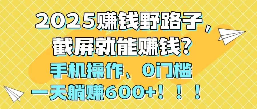 （14771期）2025赚钱野路子，截屏就能赚钱？手机操作0门槛，一天躺赚600+！！！,速发云资源网