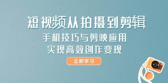 短视频从拍摄到剪辑，手机技巧与剪映应用，实现高效创作变现,速发云资源网