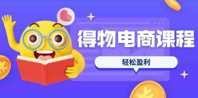 得物电商课程合集，选品、优化、定价全攻略，7天SOP单品爆红，轻松盈利,速发云资源网