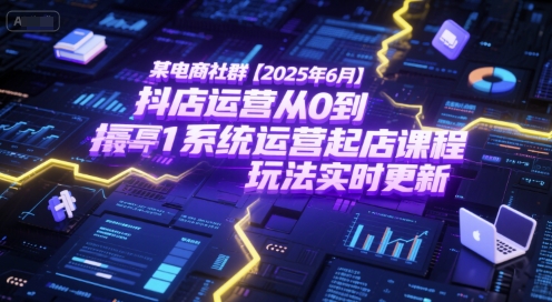 某电商社群【2025年6月】抖店运营从0到1系统运营起店课程，抖店最新玩法实时更新,速发云资源网