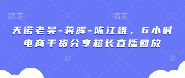 天诺老吴-蒋晖-陈江雄，6小时电商干货分享超长直播回放,速发云资源网