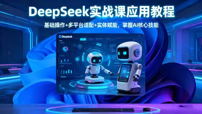 DeepSeek实战课应用教程、基础操作+多平台适配+实体赋能，掌握AI核心技能,速发云资源网
