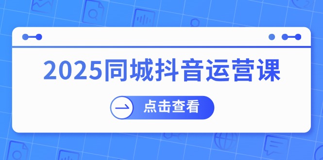 （14286期）2025同城抖音运营课：涵盖实体店盈利，团购好处，助商家获取流量,速发云资源网
