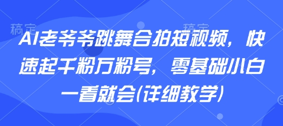 AI老爷爷跳舞合拍短视频，快速起千粉万粉号，零基础小白一看就会(详细教学),速发云资源网