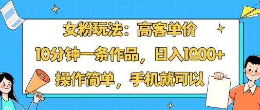女粉玩法：高客单价，10分钟一条作品，日入1k+操作简单，手机就可以,速发云资源网