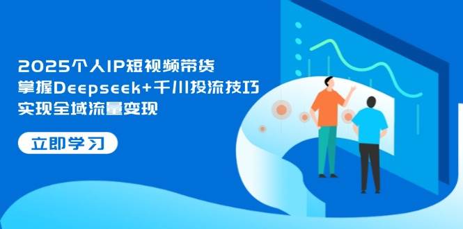 2025个人IP短视频带货，掌握Deepseek+千川投流技巧，实现全域流量变现,速发云资源网